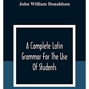 William Donaldson, John A Complete Latin Grammar For The Use Of Students William Donaldson, John A Complete Latin Grammar For The Use Of Students