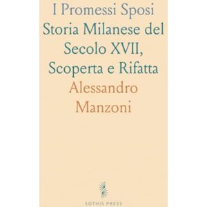 Alessandro, Manzoni I Promessi Sposi: Storia Milanese del Secolo XVII, Scoperta e Rifatta Alessandro, Manzoni I Promessi Sposi: Storia Milanese del Secolo XVII, Scoperta e Rifatta