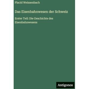 Weissenbach, Placid Das Eisenbahnwesen der Schweiz: Erster Teil: Die Geschichte des Eisenbahnwesens Weissenbach, Placid Das Eisenbahnwesen der Schweiz: Erster Teil: Die Geschichte des Eisenbahnwesens