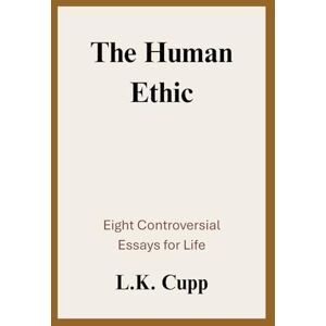 Cupp, Logan Kyler The Human Ethic: Eight Controversial Essays for Life Cupp, Logan Kyler The Human Ethic: Eight Controversial Essays for Life
