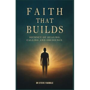 Fagbule, Dr Steve Faith That Builds: A Journey of Healing, Calling, and Obedience Fagbule, Dr Steve Faith That Builds: A Journey of Healing, Calling, and Obedience