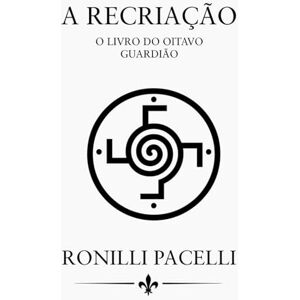 DE OLIVEIRA, RONILLI PACELLI ARAUJO A Recriação – O Livro do Oitavo Guardião: Trilogia dos Guardiões – Livro II DE OLIVEIRA, RONILLI PACELLI ARAUJO A Recriação – O Livro do Oitavo Guardião: Trilogia dos Guardiões – Livro II