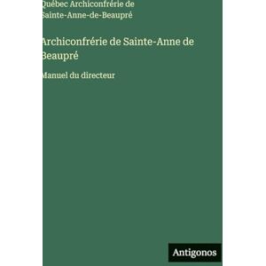 Archiconfrérie Sainte-Anne-De-Beaupré Archiconfrérie de Sainte-Anne de Beaupré: Manuel du directeur Archiconfrérie Sainte-Anne-De-Beaupré Archiconfrérie de Sainte-Anne de Beaupré: Manuel du directeur
