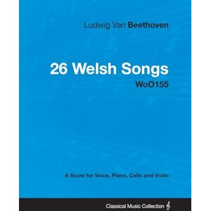 Beethoven, Ludwig Van Ludwig Van Beethoven 26 Welsh Songs woO 154 A Score for Voice, Piano, Cello and Violin: With a Biography by Joseph Otten Beethoven, Ludwig Van Ludwig Van Beethoven 26 Welsh Songs woO 154 A Score for Voice, Piano, Cello and Violin: With a Biography by Joseph Otten