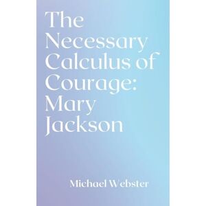 Webster, Michael The Necessary Calculus of Courage: Mary Jackson Webster, Michael The Necessary Calculus of Courage: Mary Jackson