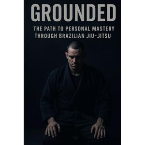Milnes, Daniel Grounded: The Path to Personal Mastery Through Brazilian Jiu-Jitsu Milnes, Daniel Grounded: The Path to Personal Mastery Through Brazilian Jiu-Jitsu