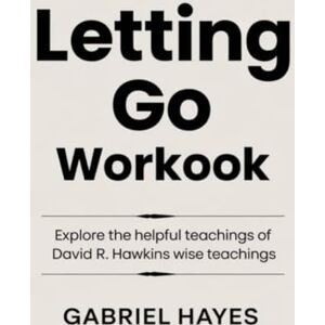 Hayes, Gabriel Letting Go Workbook: Explore the helpful teachings of David R. Hawkins wise teachings Hayes, Gabriel Letting Go Workbook: Explore the helpful teachings of David R. Hawkins wise teachings