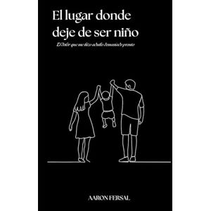 Fernández Salmerón, De Aarón El lugar donde deje de ser niño: El dolor que me hizo adulto demasiado pronto Fernández Salmerón, De Aarón El lugar donde deje de ser niño: El dolor que me hizo adulto demasiado pronto