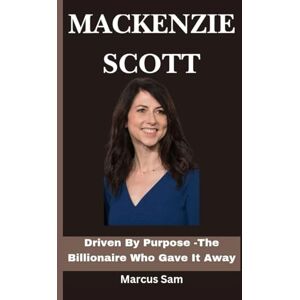 Sam, Marcus MACKENZIE SCOTT: Driven By Purpose The Billionaire Who gave It Away Sam, Marcus MACKENZIE SCOTT: Driven By Purpose The Billionaire Who gave It Away