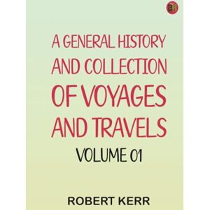 Robert Kerr A General History and Collection of Voyages and Travels -- Volume 01 Robert Kerr A General History and Collection of Voyages and Travels -- Volume 01