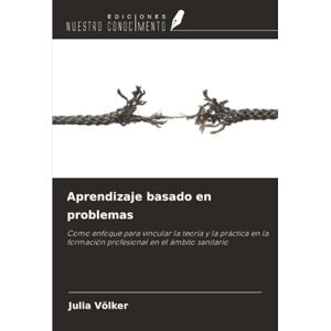 Völker, Julia Aprendizaje basado en problemas: Como enfoque para vincular la teoría y la práctica en la formación profesional en el ámbito sanitario Völker, Julia Aprendizaje basado en problemas: Como enfoque para vincular la teoría y la práctica en la formación profesional en el ámbito sanitario
