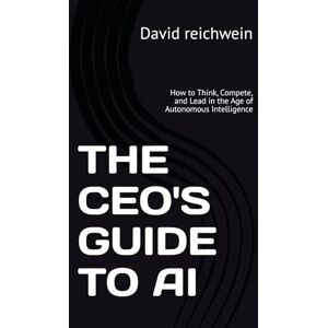 reichwein, David THE CEO'S GUIDE TO AI: How to Think, Compete, and Lead in the Age of Autonomous Intelligence reichwein, David THE CEO'S GUIDE TO AI: How to Think, Compete, and Lead in the Age of Autonomous Intelligence