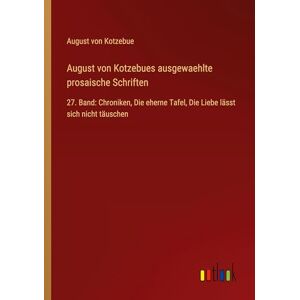 Kotzebue, August Von August von Kotzebues ausgewaehlte prosaische Schriften: 27. Band: Chroniken, Die eherne Tafel, Die Liebe lässt sich nicht täuschen Kotzebue, August Von August von Kotzebues ausgewaehlte prosaische Schriften: 27. Band: Chroniken, Die eherne Tafel, Die Liebe lässt sich nicht täuschen