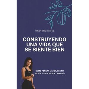 Chahal, Ranjot Singh Construyendo una vida que se siente bien: Cómo pensar mejor, sentir mejor y vivir mejor cada día Chahal, Ranjot Singh Construyendo una vida que se siente bien: Cómo pensar mejor, sentir mejor y vivir mejor cada día
