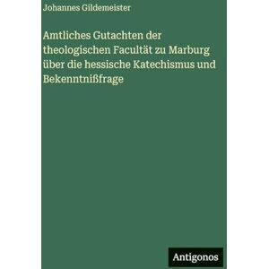 Gildemeister, Johannes Amtliches Gutachten der theologischen Facultät zu Marburg über die hessische Katechismus und Bekenntnißfrage Gildemeister, Johannes Amtliches Gutachten der theologischen Facultät zu Marburg über die hessische Katechismus und Bekenntnißfrage