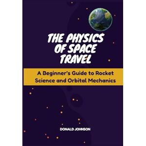 Johnson, Donald The Physics of Space Travel: A Beginner’s Guide to Rocket Science and Orbital Mechanics (The Future of Space) Johnson, Donald The Physics of Space Travel: A Beginner’s Guide to Rocket Science and Orbital Mechanics (The Future of Space)