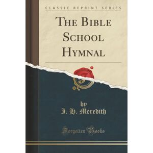 I. H. Meredith The Bible School Hymnal (Classic Reprint) I. H. Meredith The Bible School Hymnal (Classic Reprint)