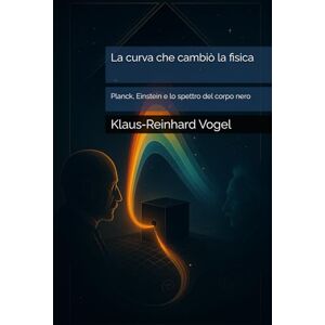 Vogel, Klaus‑Reinhard La curva che cambiò la fisica: Planck, Einstein e lo spettro del corpo nero Vogel, Klaus‑Reinhard La curva che cambiò la fisica: Planck, Einstein e lo spettro del corpo nero