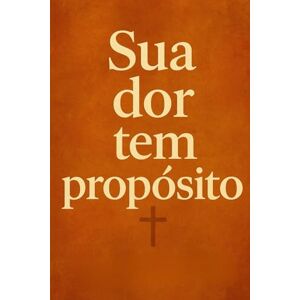 Magno, Rodolfo Sua Dor Tem Propósito: Como Deus Usa o Sofrimento para Moldar, Curar e Transformar a Alma Magno, Rodolfo Sua Dor Tem Propósito: Como Deus Usa o Sofrimento para Moldar, Curar e Transformar a Alma