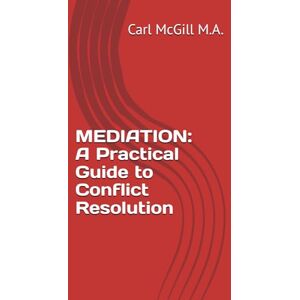 McGill, Mr. Carl MEDIATION: A Practical Guide to Conflict Resolution McGill, Mr. Carl MEDIATION: A Practical Guide to Conflict Resolution