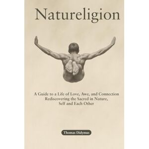 Didymus, Thomas Natureligion: A Guide to a Life of Love, Awe, and Connection, Rediscovering the Sacred in Nature, Self, and Each Other Didymus, Thomas Natureligion: A Guide to a Life of Love, Awe, and Connection, Rediscovering the Sacred in Nature, Self, and Each Other