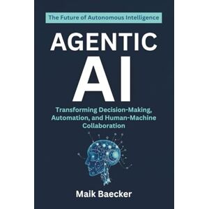 Baecker, Maik Agentic AI: The Future of Autonomous Intelligence—Transforming Decision-Making, Automation, and Human-Machine Collaboration Baecker, Maik Agentic AI: The Future of Autonomous Intelligence—Transforming Decision-Making, Automation, and Human-Machine Collaboration