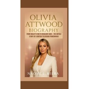 E. Kiera, NAOMI OLIVIA ATTWOOD BIOGRAPHY: From Reality Star to Resilient Icon — The Untold Story of a British Television Powerhouse E. Kiera, NAOMI OLIVIA ATTWOOD BIOGRAPHY: From Reality Star to Resilient Icon — The Untold Story of a British Television Powerhouse