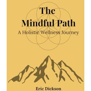 Dickson, Eric The Mindful Path: A Holistic Wellness Journey Dickson, Eric The Mindful Path: A Holistic Wellness Journey