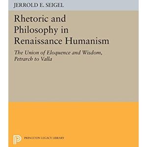 Seigel, Jerrold E. Rhetoric and Philosophy in Renaissance Humanism (Princeton Legacy Library): The Union of Eloquence and Wisdom, Petrarch to Valla: 2337 Seigel, Jerrold E. Rhetoric and Philosophy in Renaissance Humanism (Princeton Legacy Library): The Union of Eloquence and Wisdom, Petrarch to Valla: 2337