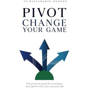 Bustamante Romero, Juan Pablo PIVOT: Change your game: The practical guide for changing your game when you lose your job Bustamante Romero, Juan Pablo PIVOT: Change your game: The practical guide for changing your game when you lose your job