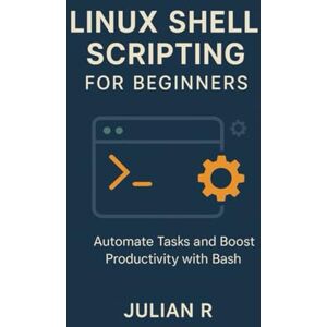 R, Julian Linux Shell Scripting for Beginners: Automate Tasks and Boost Productivity with Bash R, Julian Linux Shell Scripting for Beginners: Automate Tasks and Boost Productivity with Bash