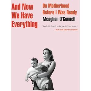 O'Connell, Meaghan And Now We Have Everything: On Motherhood Before I Was Ready O'Connell, Meaghan And Now We Have Everything: On Motherhood Before I Was Ready