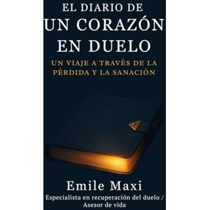 Maxi, Emile EL DIARIO DE UN CORAZÓN EN DUELO: UN VIAJE A TRAVÉS DE LA PÉRDIDA Y LA SANACIÓN Maxi, Emile EL DIARIO DE UN CORAZÓN EN DUELO: UN VIAJE A TRAVÉS DE LA PÉRDIDA Y LA SANACIÓN
