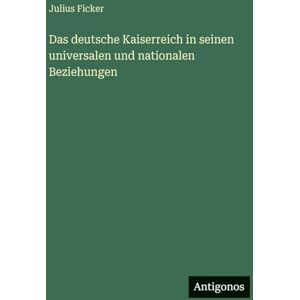 Ficker, Julius Das deutsche Kaiserreich in seinen universalen und nationalen Beziehungen Ficker, Julius Das deutsche Kaiserreich in seinen universalen und nationalen Beziehungen