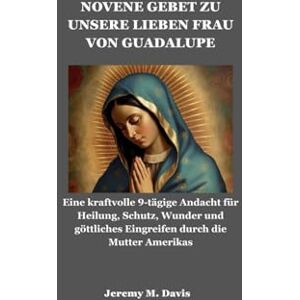Davis, Jeremy M. NOVENE GEBET ZU UNSERE LIEBEN FRAU VON GUADALUPE: Eine kraftvolle 9-tägige Andacht für Heilung, Schutz, Wunder und göttliches Eingreifen durch die Mutter Amerikas Davis, Jeremy M. NOVENE GEBET ZU UNSERE LIEBEN FRAU VON GUADALUPE: Eine kraftvolle 9-tägige Andacht für Heilung, Schutz, Wunder und göttliches Eingreifen durch die Mutter Amerikas