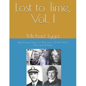 Lyga, Michael Lost to Time, Vol. I: Little Known Stories of Wisconsin's World War II Men and Women Lyga, Michael Lost to Time, Vol. I: Little Known Stories of Wisconsin's World War II Men and Women