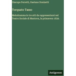 Donizetti, Gaetano Torquato Tasso: Melodramma in tre atti da rappresentarsi nel Teatro Sociale di Mantova, la primavera 1839. Donizetti, Gaetano Torquato Tasso: Melodramma in tre atti da rappresentarsi nel Teatro Sociale di Mantova, la primavera 1839.