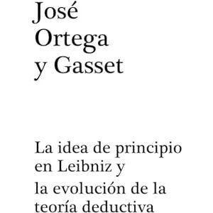 Ortega y Gasset, José La idea de principio en Leibniz y la evolución de la teoría deductiva Ortega y Gasset, José La idea de principio en Leibniz y la evolución de la teoría deductiva