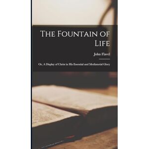 Flavel, John The Fountain of Life; or, A Display of Christ in His Essential and Mediatorial Glory Flavel, John The Fountain of Life; or, A Display of Christ in His Essential and Mediatorial Glory