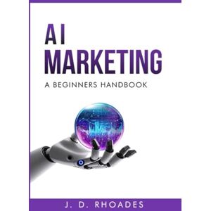 Rhoades, J. D. AI Marketing A Beginner's Handbook: Simplifying Marketing Processes with AI (AI For Beginners) Rhoades, J. D. AI Marketing A Beginner's Handbook: Simplifying Marketing Processes with AI (AI For Beginners)