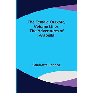 Lennox, Charlotte The Female Quixote, Volume I, II or, The Adventures of Arabella Lennox, Charlotte The Female Quixote, Volume I, II or, The Adventures of Arabella