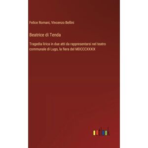 Bellini, Vincenzo Beatrice di Tenda: Tragedia lirica in due atti da rappresentarsi nel teatro communale di Lugo, la fiera del MDCCCXXXIX Bellini, Vincenzo Beatrice di Tenda: Tragedia lirica in due atti da rappresentarsi nel teatro communale di Lugo, la fiera del MDCCCXXXIX