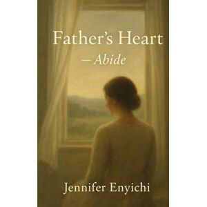 Enyichi, Jennifer Father's Heart: Abide: An Inspirational Christian Novel About Mercy, Alignment, and Trusting God Enyichi, Jennifer Father's Heart: Abide: An Inspirational Christian Novel About Mercy, Alignment, and Trusting God
