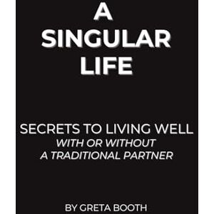 Booth, Greta A Singular Life: Secrets to Living Well With or Without a Traditional Partner Booth, Greta A Singular Life: Secrets to Living Well With or Without a Traditional Partner