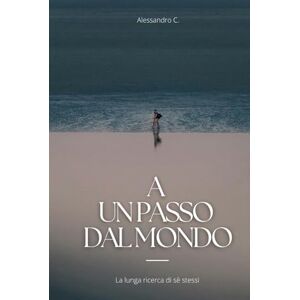 C., Alessandro A un passo dal mondo: La lunga ricerca di sè stessi C., Alessandro A un passo dal mondo: La lunga ricerca di sè stessi