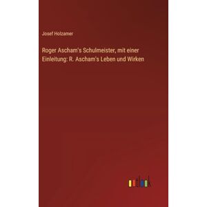 Holzamer, Josef Roger Ascham's Schulmeister, mit einer Einleitung: R. Ascham's Leben und Wirken Holzamer, Josef Roger Ascham's Schulmeister, mit einer Einleitung: R. Ascham's Leben und Wirken