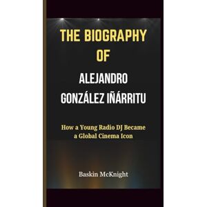 McKnight, Baskin THE BIOGRAPHY OF ALEJANDRO GONZÁLEZ IÑÁRRITU: How a Young Radio DJ Became a Global Cinema Icon McKnight, Baskin THE BIOGRAPHY OF ALEJANDRO GONZÁLEZ IÑÁRRITU: How a Young Radio DJ Became a Global Cinema Icon