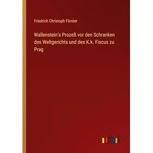 Förster, Friedrich Christoph Wallenstein's Prozeß vor den Schranken des Weltgerichts und des K.k. Fiscus zu Prag Förster, Friedrich Christoph Wallenstein's Prozeß vor den Schranken des Weltgerichts und des K.k. Fiscus zu Prag