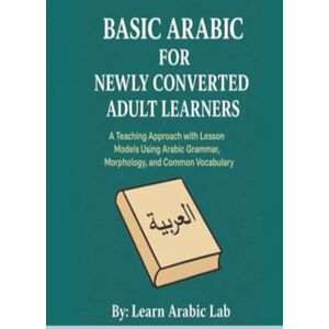 Lab, Learn Arabic Basic Arabic for Newly Converted Adult Learners: A Teaching Approach with Lesson Models Using Arabic Grammar, Morphology, and Common Vocabulary ... ... Writing, and Grammar in Modern Standard) Lab, Learn Arabic Basic Arabic for Newly Converted Adult Learners: A Teaching Approach with Lesson Models Using Arabic Grammar, Morphology, and Common Vocabulary ... ... Writing, and Grammar in Modern Standard)