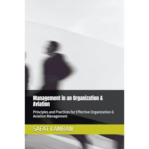 KAMRAN, SAFAT Management in an Organization & Aviation: Principles and Practices for Effective Organization & Aviation Management (Aviation Essentials Series) KAMRAN, SAFAT Management in an Organization & Aviation: Principles and Practices for Effective Organization & Aviation Management (Aviation Essentials Series)